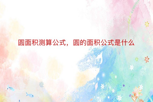 圆面积测算公式，圆的面积公式是什么