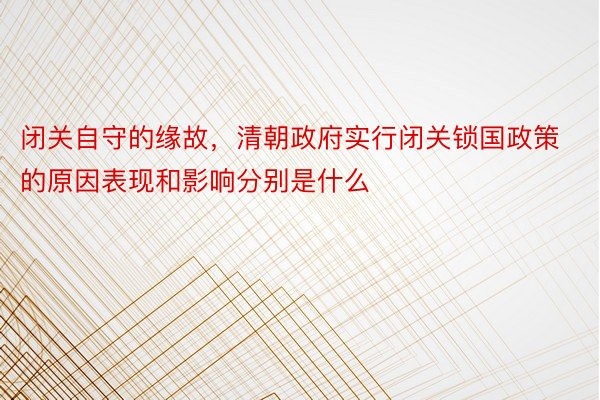 闭关自守的缘故，清朝政府实行闭关锁国政策的原因表现和影响分别是什么