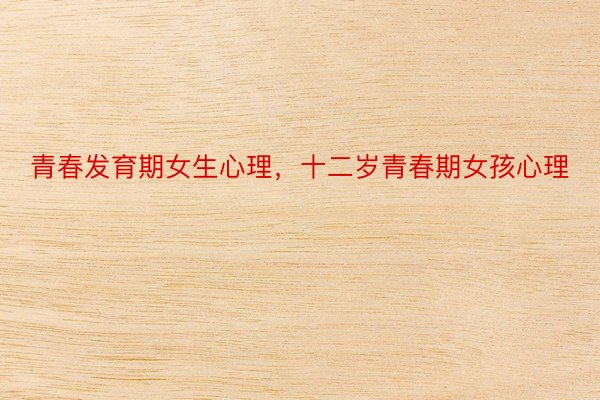 青春发育期女生心理，十二岁青春期女孩心理